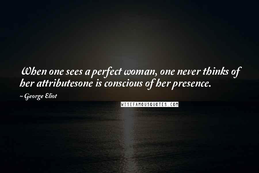 George Eliot Quotes: When one sees a perfect woman, one never thinks of her attributesone is conscious of her presence.
