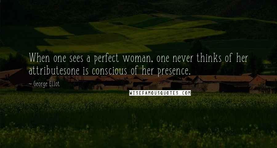 George Eliot Quotes: When one sees a perfect woman, one never thinks of her attributesone is conscious of her presence.