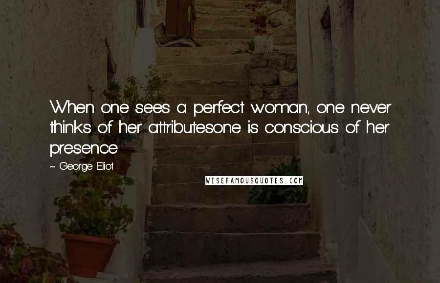 George Eliot Quotes: When one sees a perfect woman, one never thinks of her attributesone is conscious of her presence.