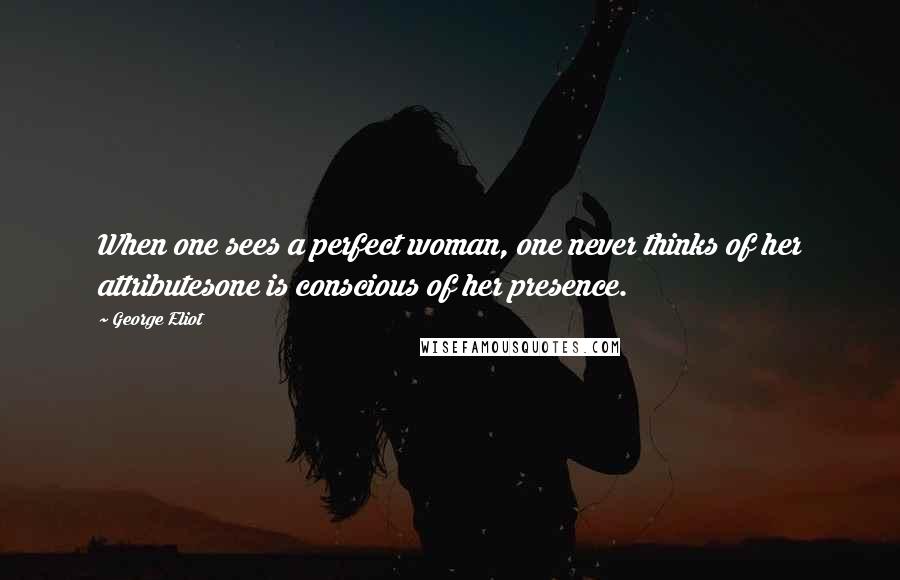 George Eliot Quotes: When one sees a perfect woman, one never thinks of her attributesone is conscious of her presence.