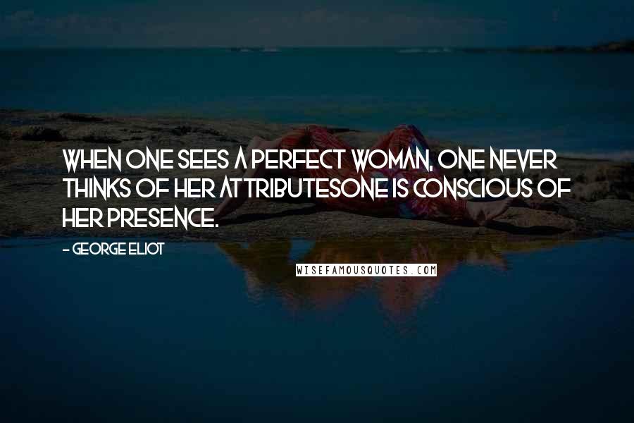 George Eliot Quotes: When one sees a perfect woman, one never thinks of her attributesone is conscious of her presence.