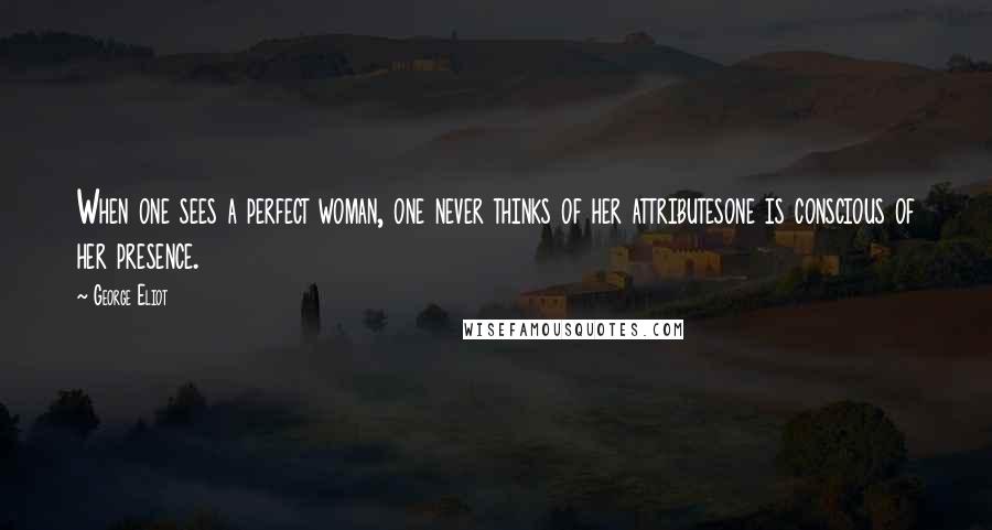 George Eliot Quotes: When one sees a perfect woman, one never thinks of her attributesone is conscious of her presence.