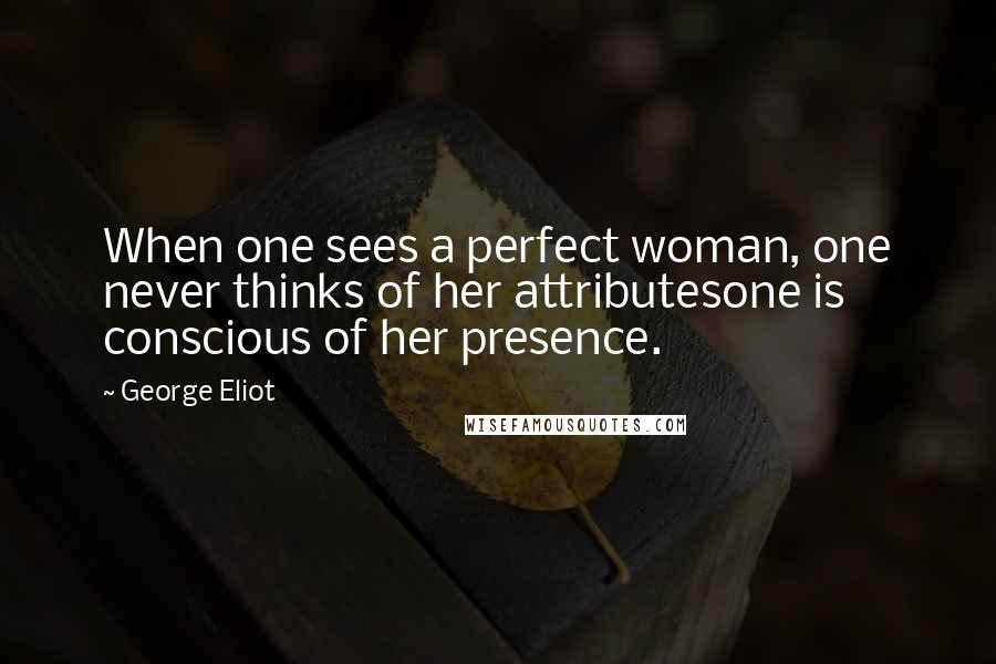 George Eliot Quotes: When one sees a perfect woman, one never thinks of her attributesone is conscious of her presence.