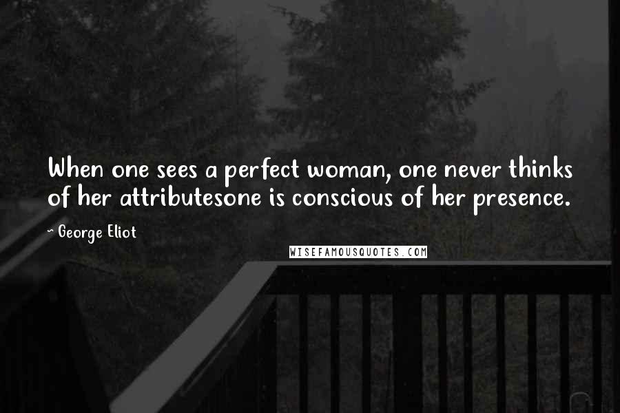 George Eliot Quotes: When one sees a perfect woman, one never thinks of her attributesone is conscious of her presence.