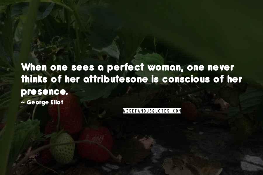 George Eliot Quotes: When one sees a perfect woman, one never thinks of her attributesone is conscious of her presence.