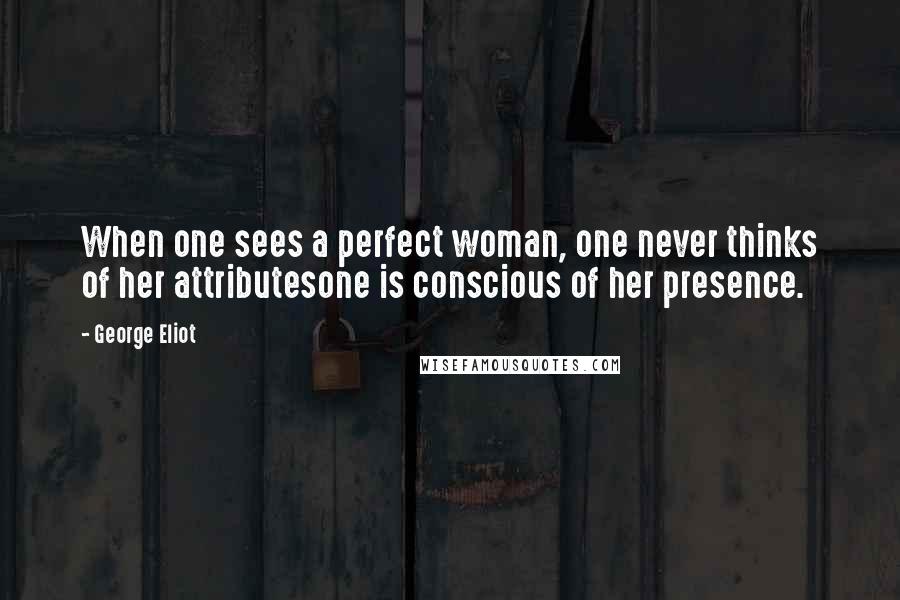 George Eliot Quotes: When one sees a perfect woman, one never thinks of her attributesone is conscious of her presence.