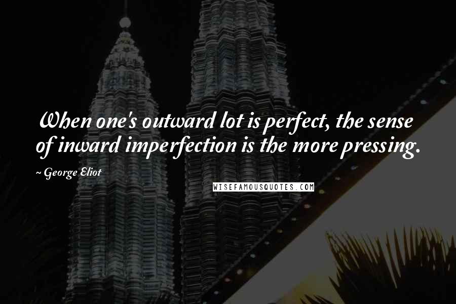George Eliot Quotes: When one's outward lot is perfect, the sense of inward imperfection is the more pressing.
