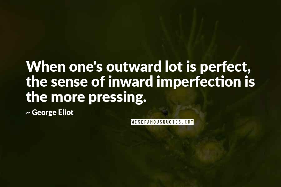 George Eliot Quotes: When one's outward lot is perfect, the sense of inward imperfection is the more pressing.