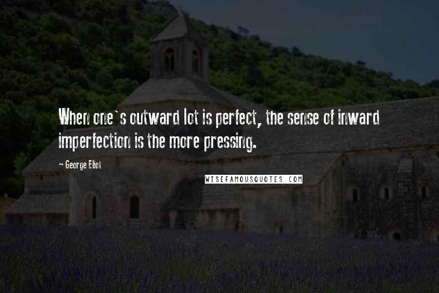 George Eliot Quotes: When one's outward lot is perfect, the sense of inward imperfection is the more pressing.