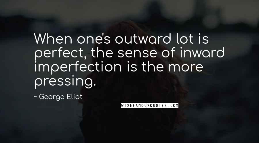 George Eliot Quotes: When one's outward lot is perfect, the sense of inward imperfection is the more pressing.