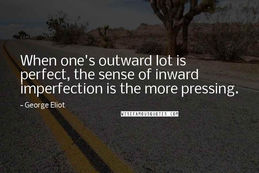 George Eliot Quotes: When one's outward lot is perfect, the sense of inward imperfection is the more pressing.