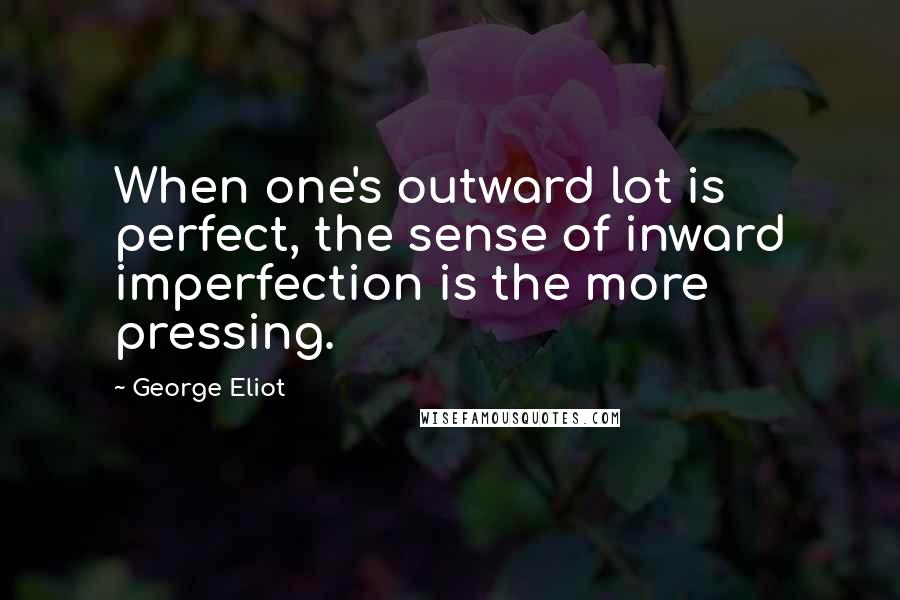George Eliot Quotes: When one's outward lot is perfect, the sense of inward imperfection is the more pressing.