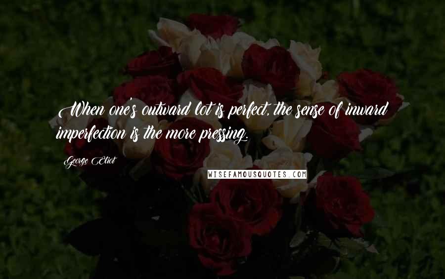 George Eliot Quotes: When one's outward lot is perfect, the sense of inward imperfection is the more pressing.