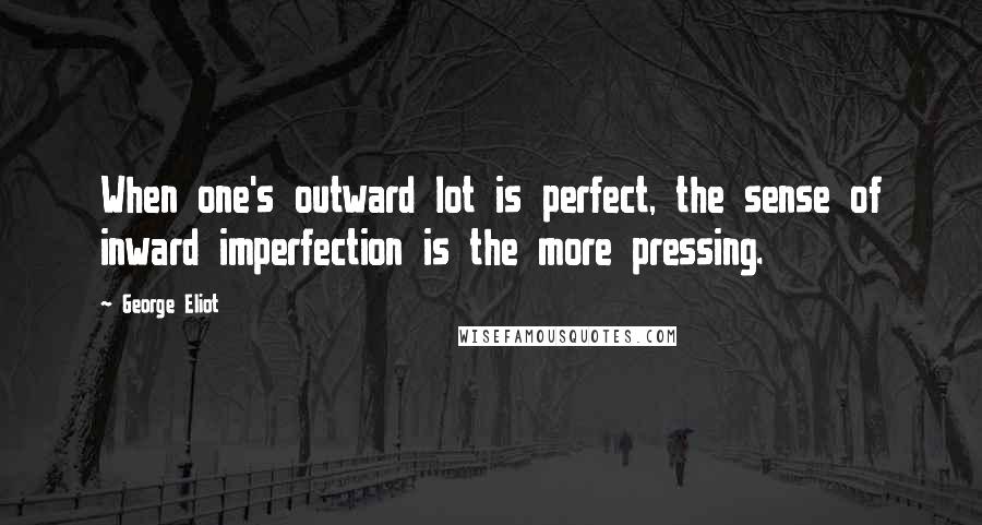 George Eliot Quotes: When one's outward lot is perfect, the sense of inward imperfection is the more pressing.