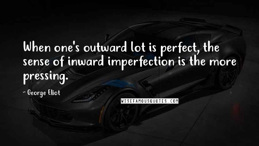 George Eliot Quotes: When one's outward lot is perfect, the sense of inward imperfection is the more pressing.