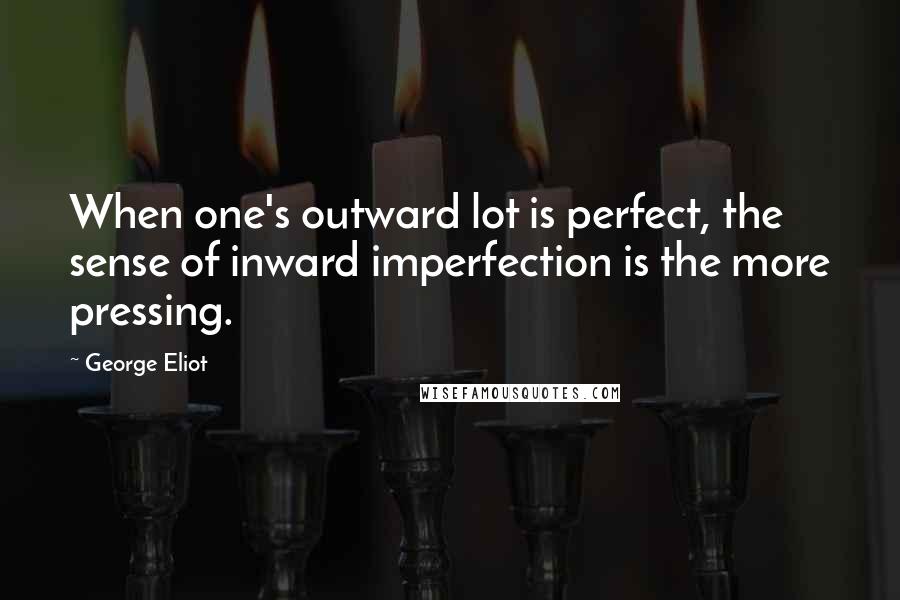 George Eliot Quotes: When one's outward lot is perfect, the sense of inward imperfection is the more pressing.