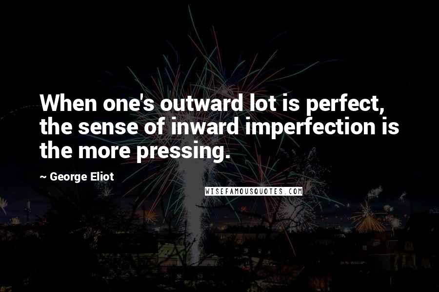 George Eliot Quotes: When one's outward lot is perfect, the sense of inward imperfection is the more pressing.