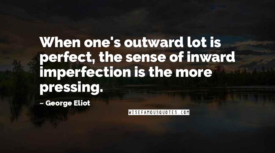 George Eliot Quotes: When one's outward lot is perfect, the sense of inward imperfection is the more pressing.