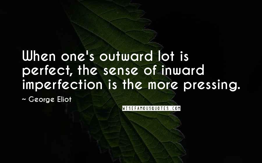 George Eliot Quotes: When one's outward lot is perfect, the sense of inward imperfection is the more pressing.