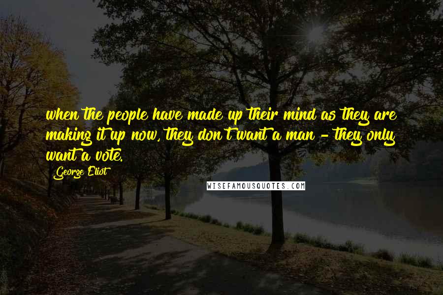 George Eliot Quotes: when the people have made up their mind as they are making it up now, they don't want a man - they only want a vote.