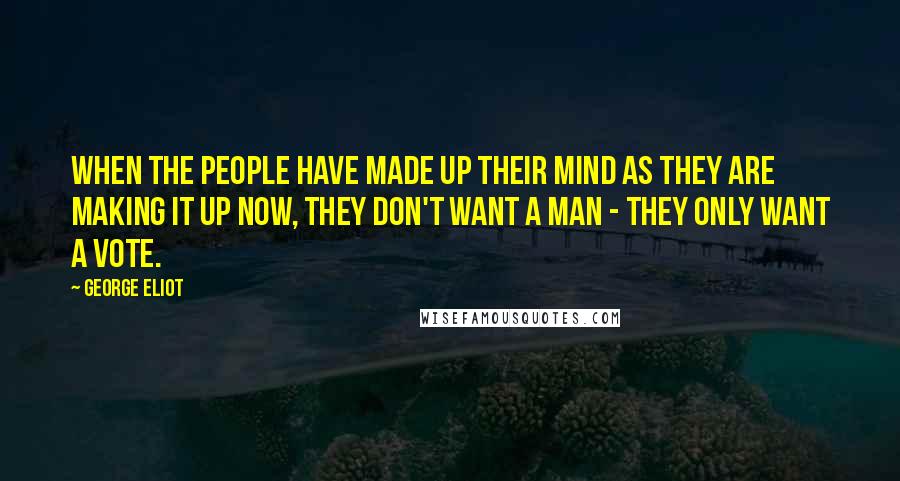 George Eliot Quotes: when the people have made up their mind as they are making it up now, they don't want a man - they only want a vote.