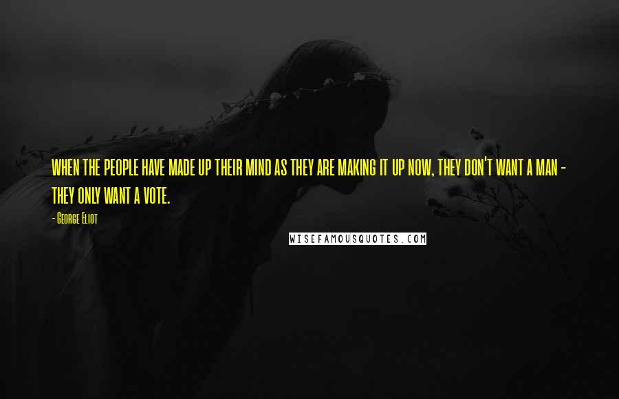 George Eliot Quotes: when the people have made up their mind as they are making it up now, they don't want a man - they only want a vote.