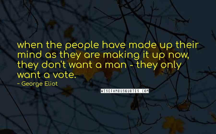 George Eliot Quotes: when the people have made up their mind as they are making it up now, they don't want a man - they only want a vote.
