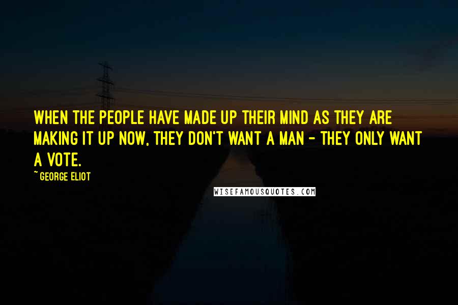 George Eliot Quotes: when the people have made up their mind as they are making it up now, they don't want a man - they only want a vote.