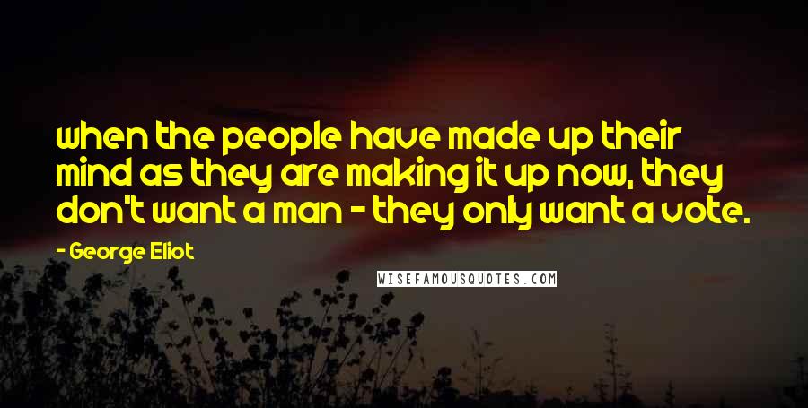 George Eliot Quotes: when the people have made up their mind as they are making it up now, they don't want a man - they only want a vote.