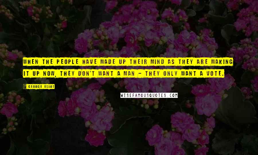George Eliot Quotes: when the people have made up their mind as they are making it up now, they don't want a man - they only want a vote.