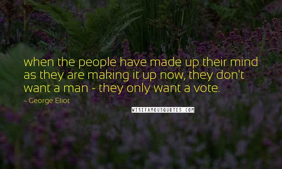 George Eliot Quotes: when the people have made up their mind as they are making it up now, they don't want a man - they only want a vote.