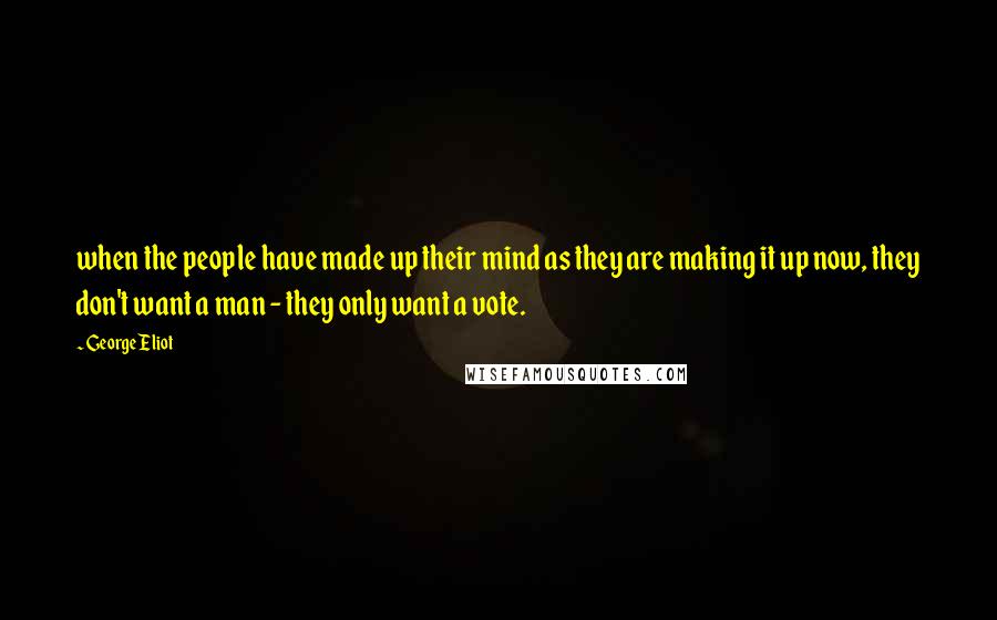 George Eliot Quotes: when the people have made up their mind as they are making it up now, they don't want a man - they only want a vote.