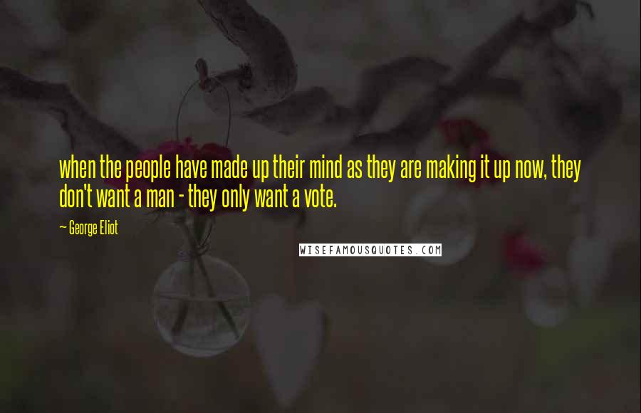 George Eliot Quotes: when the people have made up their mind as they are making it up now, they don't want a man - they only want a vote.