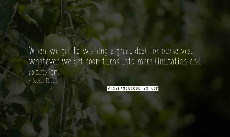 George Eliot Quotes: When we get to wishing a great deal for ourselves, whatever we get soon turns into mere limitation and exclusion.