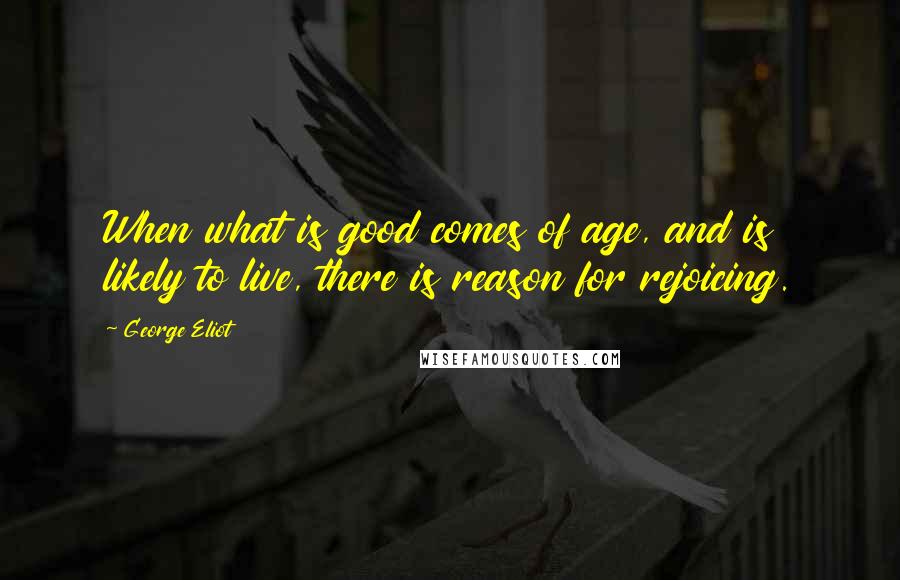 George Eliot Quotes: When what is good comes of age, and is likely to live, there is reason for rejoicing.