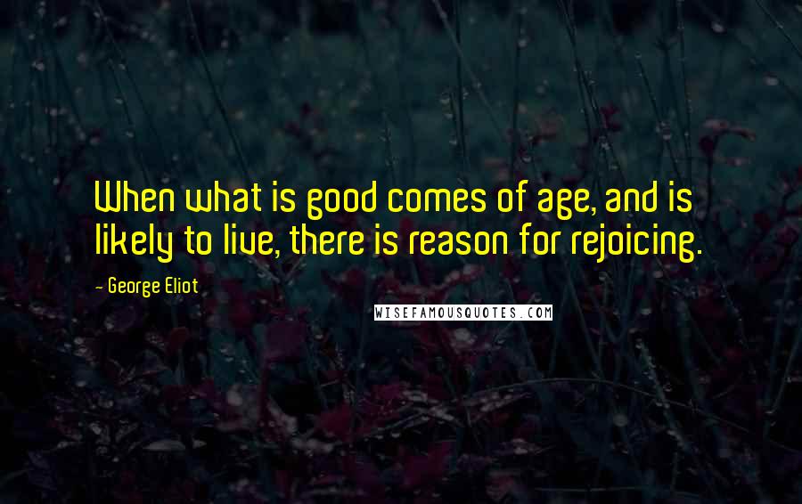 George Eliot Quotes: When what is good comes of age, and is likely to live, there is reason for rejoicing.