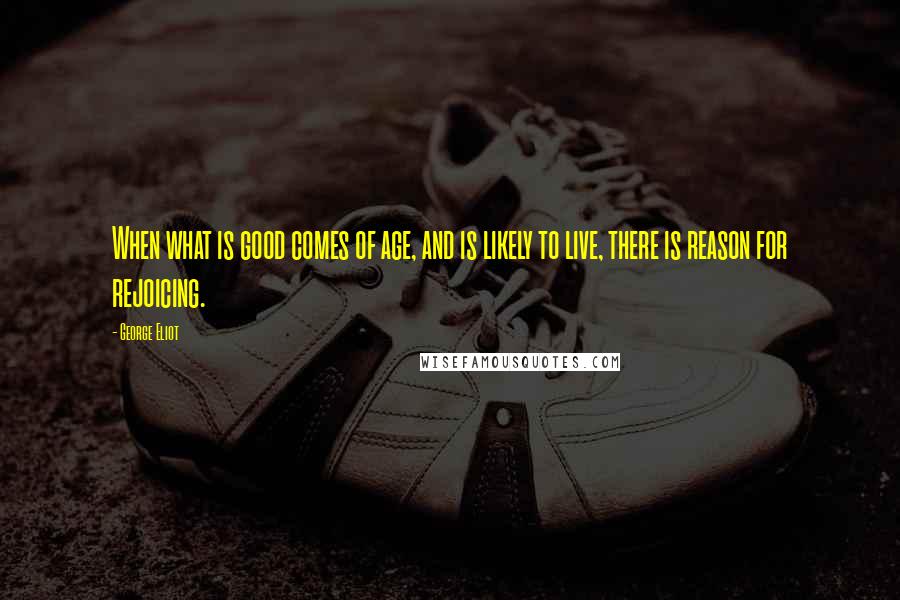 George Eliot Quotes: When what is good comes of age, and is likely to live, there is reason for rejoicing.