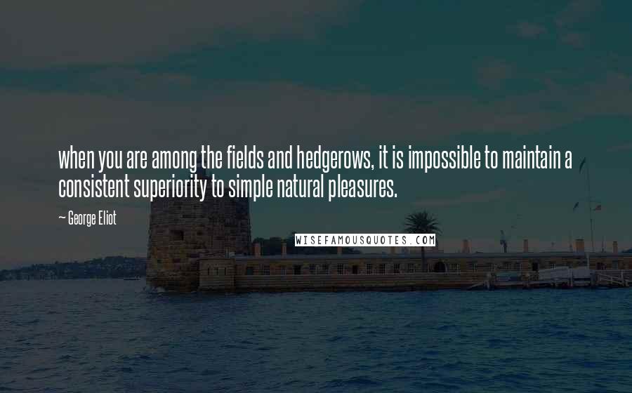 George Eliot Quotes: when you are among the fields and hedgerows, it is impossible to maintain a consistent superiority to simple natural pleasures.