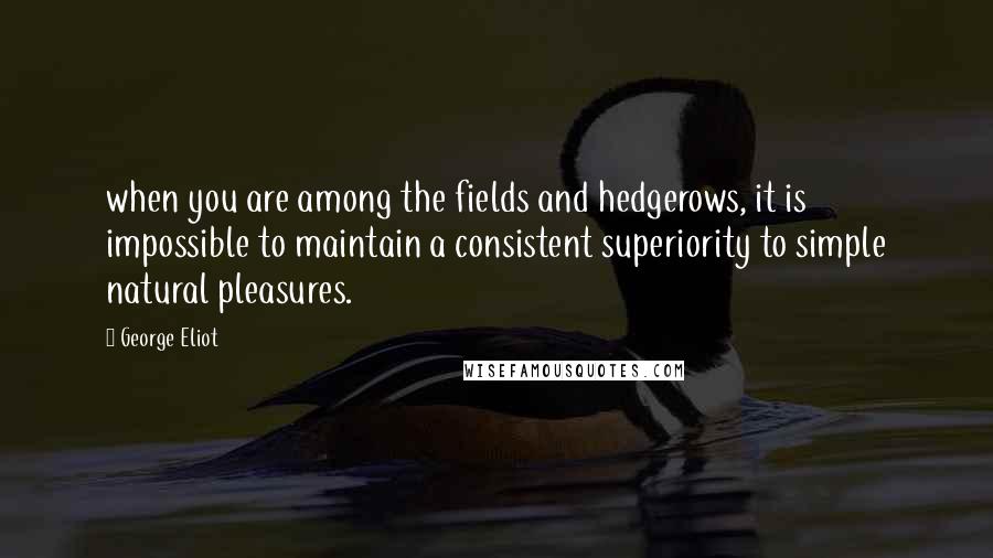 George Eliot Quotes: when you are among the fields and hedgerows, it is impossible to maintain a consistent superiority to simple natural pleasures.