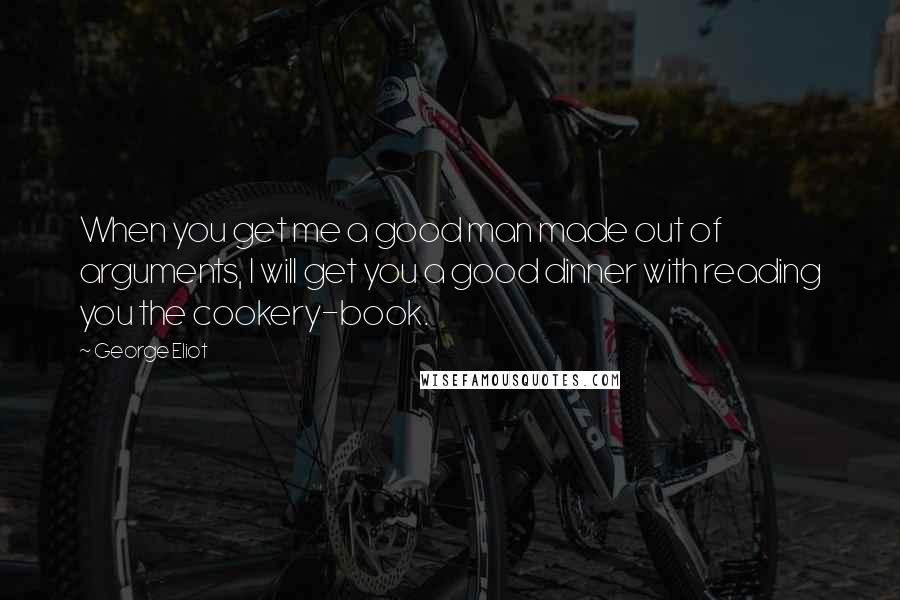 George Eliot Quotes: When you get me a good man made out of arguments, I will get you a good dinner with reading you the cookery-book.