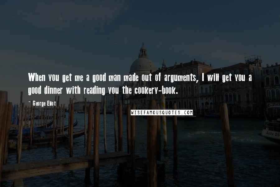 George Eliot Quotes: When you get me a good man made out of arguments, I will get you a good dinner with reading you the cookery-book.