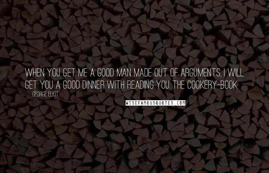 George Eliot Quotes: When you get me a good man made out of arguments, I will get you a good dinner with reading you the cookery-book.