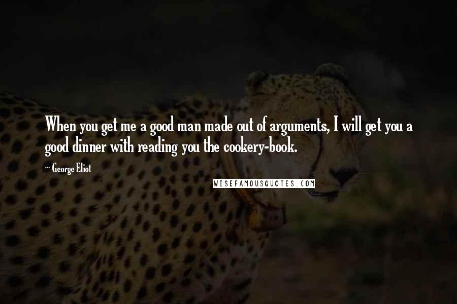 George Eliot Quotes: When you get me a good man made out of arguments, I will get you a good dinner with reading you the cookery-book.