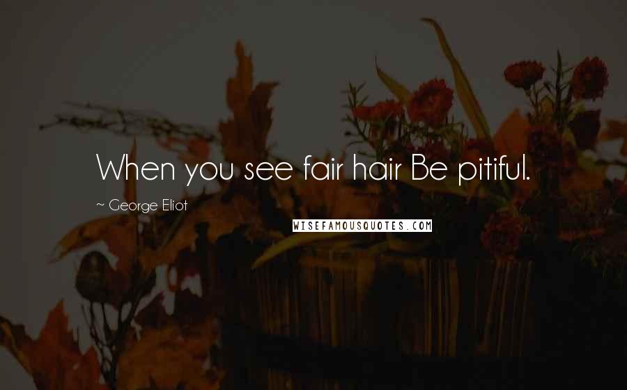 George Eliot Quotes: When you see fair hair Be pitiful.