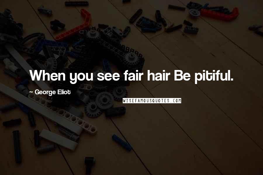 George Eliot Quotes: When you see fair hair Be pitiful.
