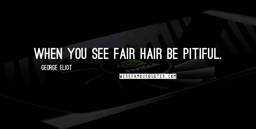 George Eliot Quotes: When you see fair hair Be pitiful.