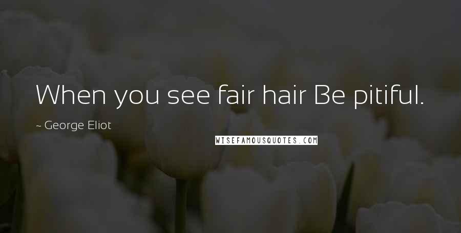 George Eliot Quotes: When you see fair hair Be pitiful.