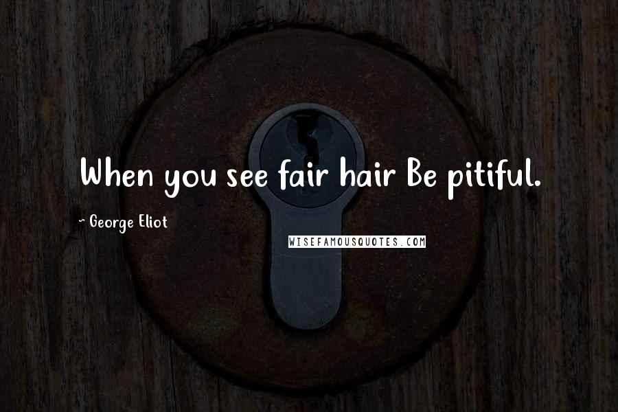 George Eliot Quotes: When you see fair hair Be pitiful.