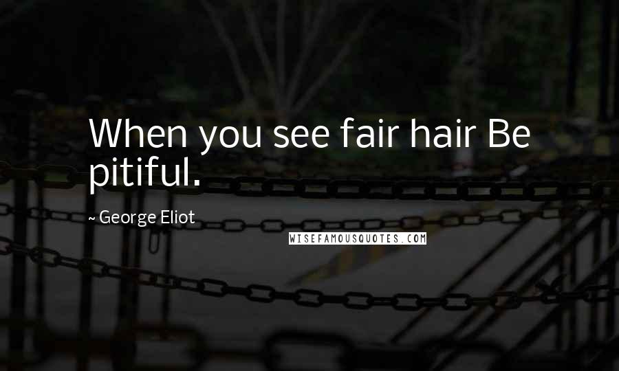George Eliot Quotes: When you see fair hair Be pitiful.