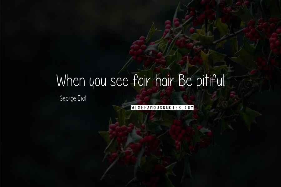 George Eliot Quotes: When you see fair hair Be pitiful.
